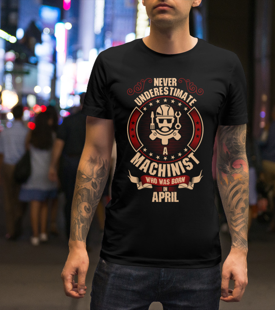 Never Underestimate A Machinist Who Was Born In April T-Shirt