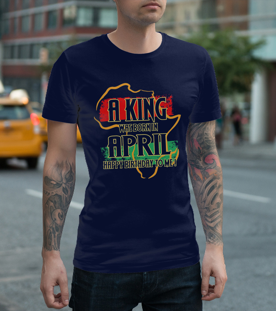 A King Was Born in April Happy Birthday to Me Africa Map T-Shirt