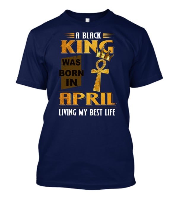 A Black King Was Born In April Living My Best Life T-Shirt