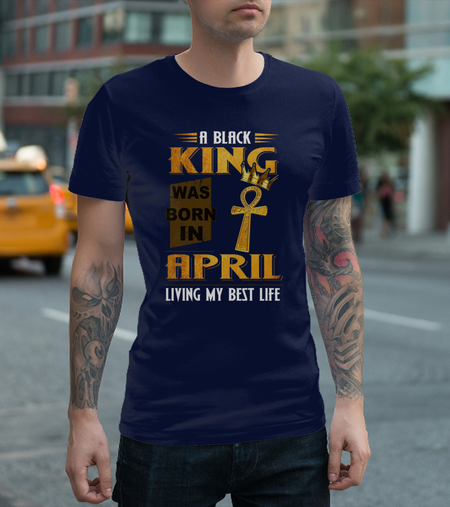 A Black King Was Born in April Living My Best Life T-Shirt