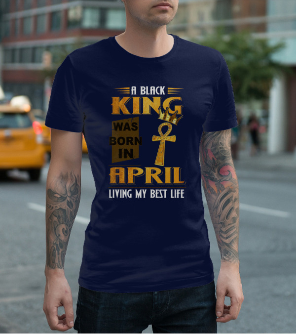 A Black King Was Born In April Living My Best Life T-Shirt