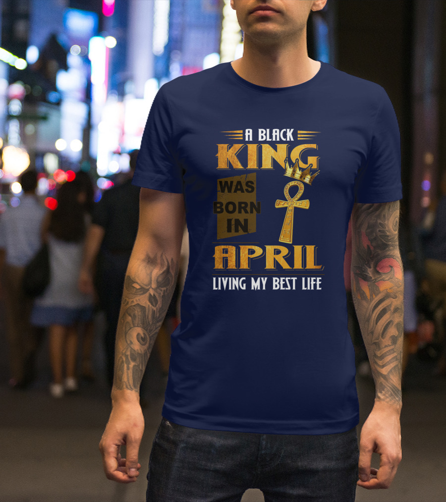 A Black King Was Born In April Living My Best Life T-Shirt