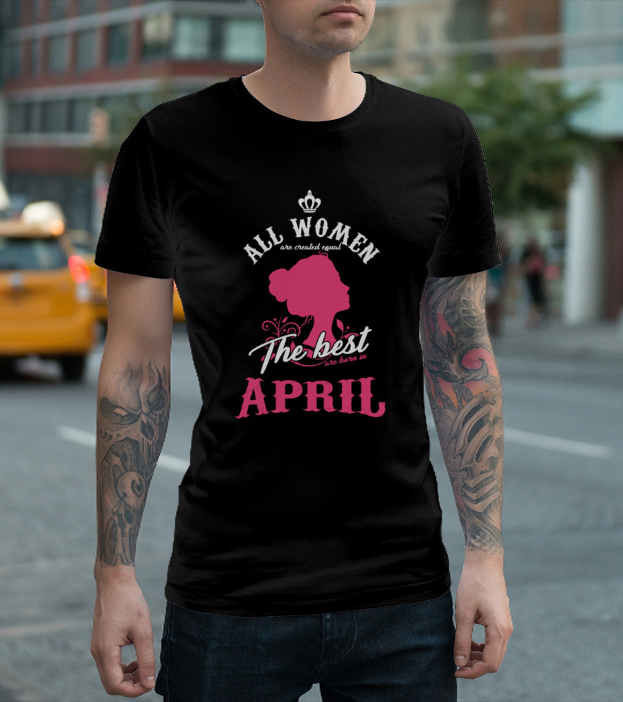 All Women Are Created Equal The Best Are Born In April With Crown T-Shirt