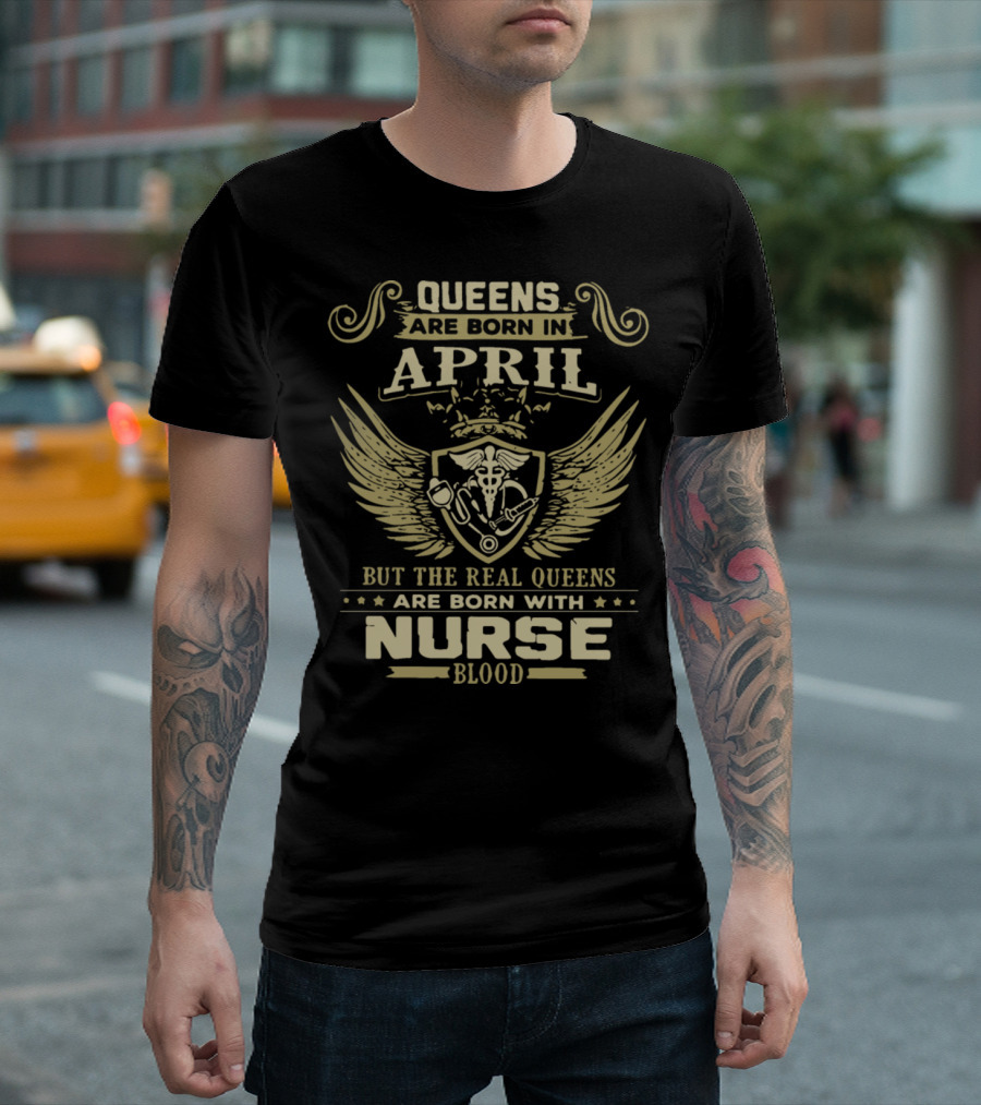 Queens Are Born In April But The Real Queens Are Born With Nurse Blood T-Shirt