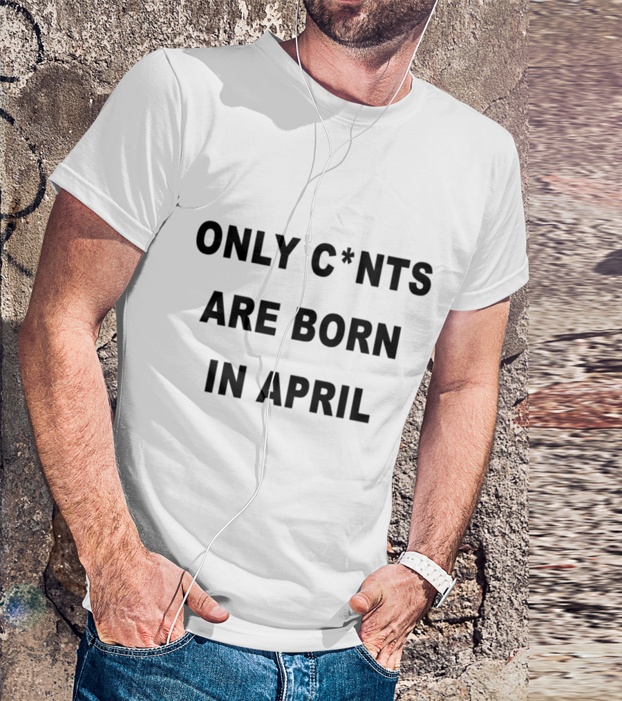 Only C*nts Are Born In April Birthday T-Shirt
