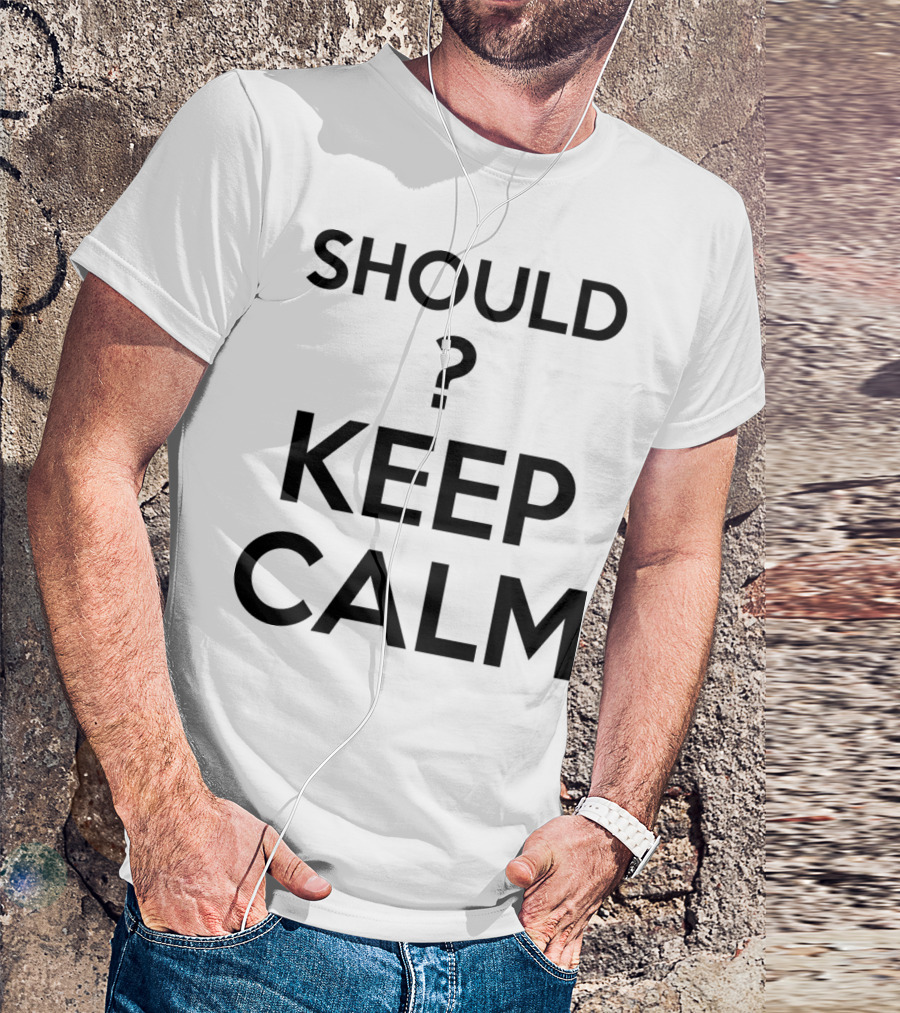 Keep Calm? Should I Question Calmness In Uncertain Situations T-Shirt
