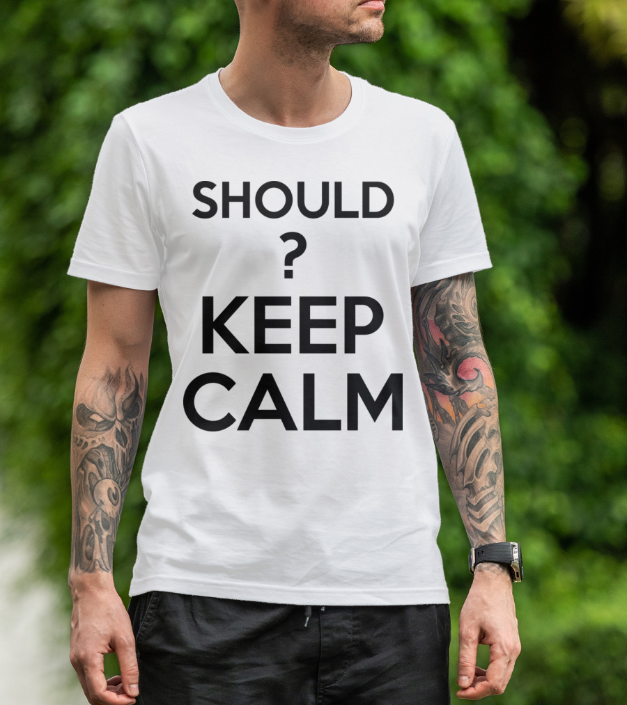 Keep Calm? Should I Question Calmness In Uncertain Situations T-Shirt