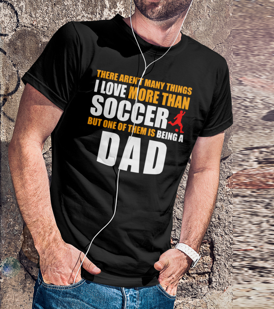 There Aren't Many Things I Love More Than Soccer But One Of Them Is Being A Dad T-Shirt