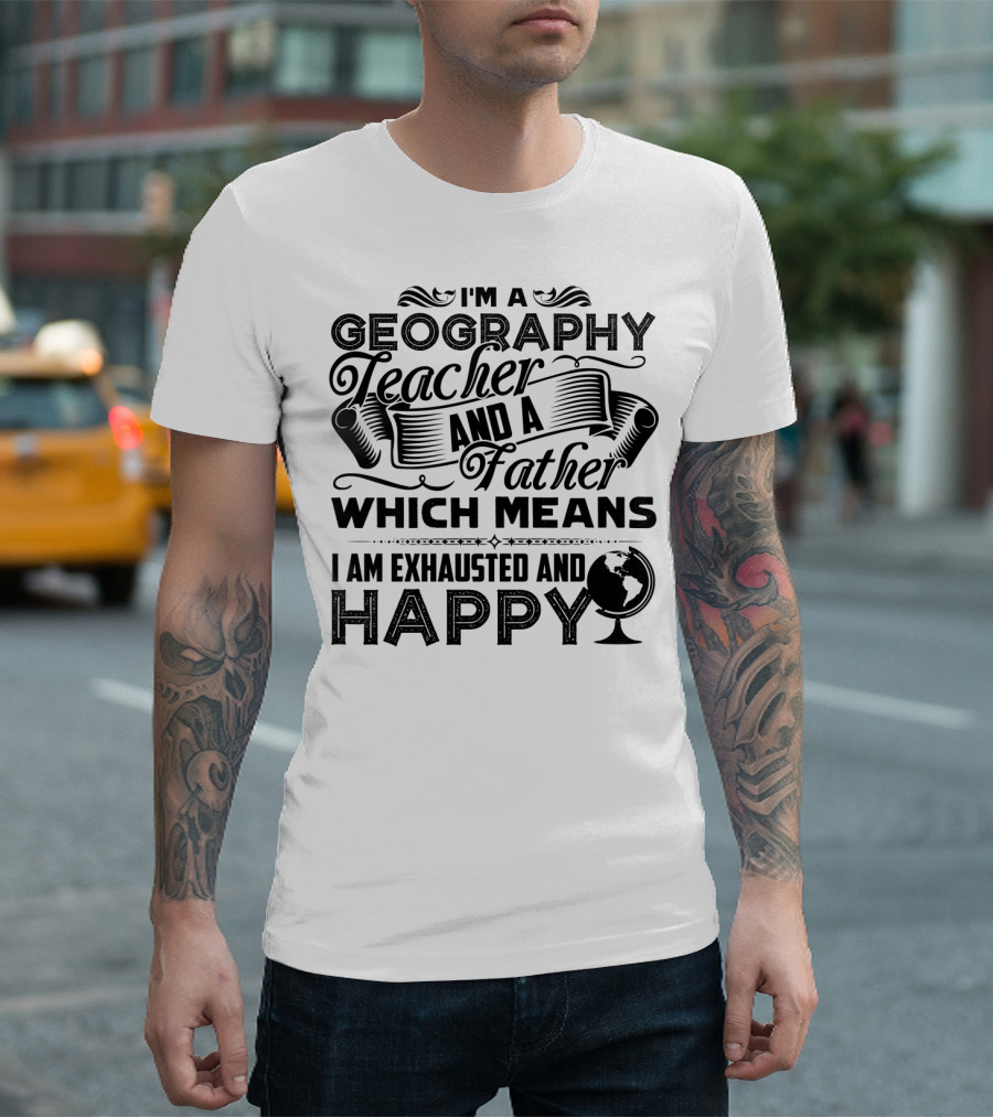 I'm a Geography Teacher and a Father Which Means I Am Exhausted and Happy T-Shirt