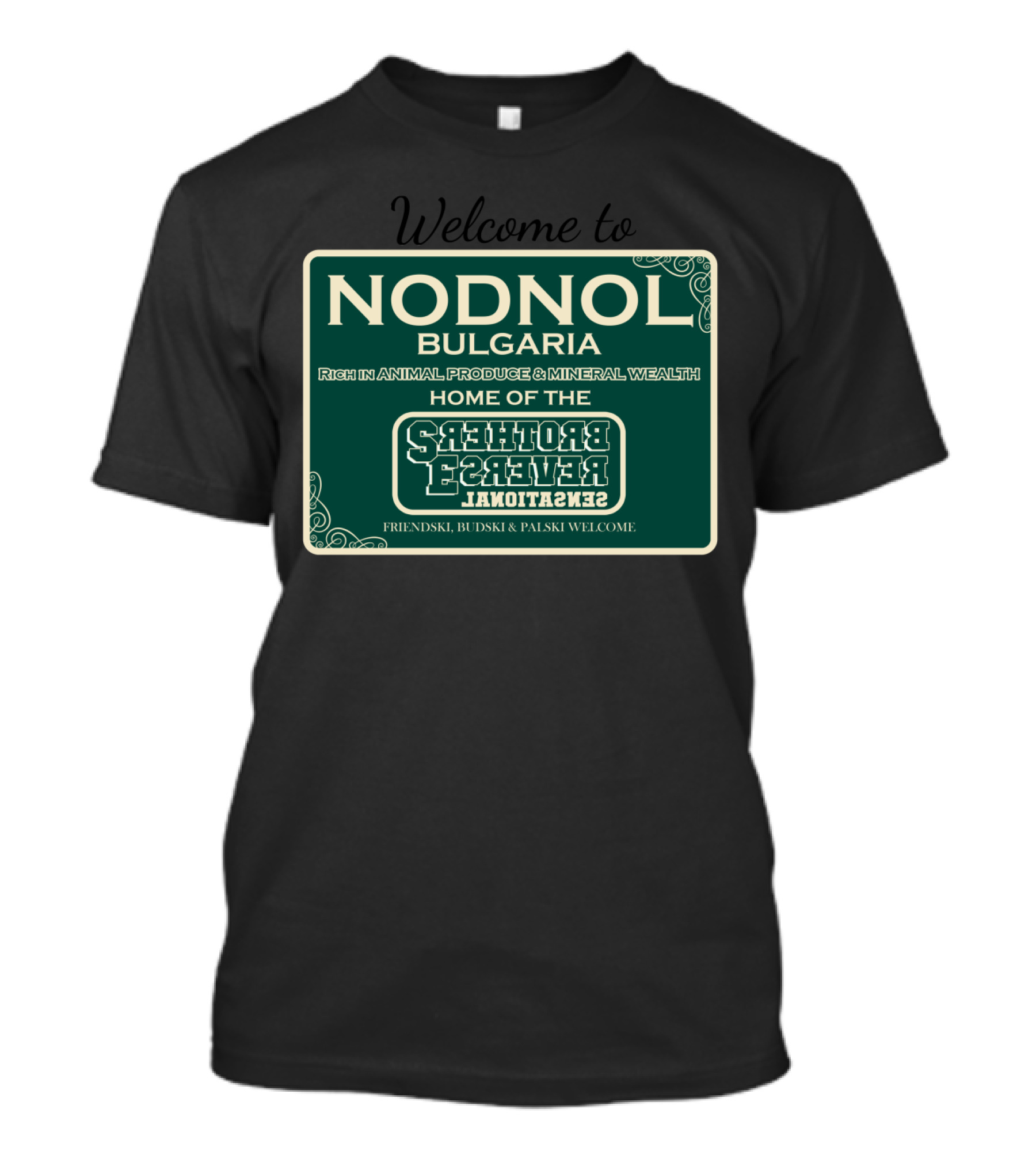 Welcome To Nodnol Bulgaria Rich In Animal Produce And Mineral Wealth Home Of The Sensational Reverse Brothers Friendski Budski And Palski Welcome T-Shirt