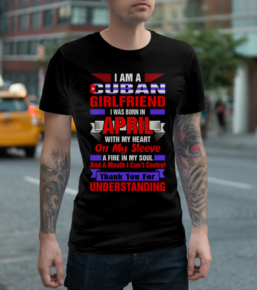 I Am A Cuban Girlfriend Born In April With Heart On My Sleeve Fire In My Soul Mouth I Can't Control Thank You For Understanding T-Shirt