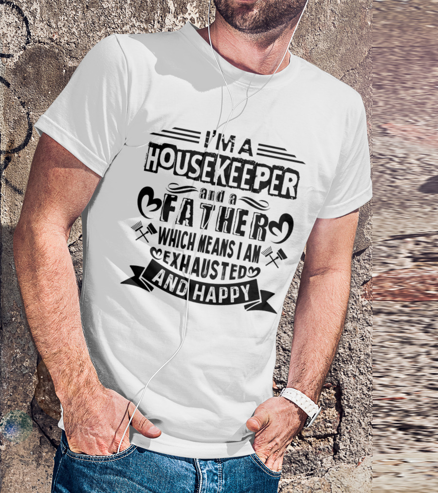 I'm A Housekeeper And A Father Which Means I Am Exhausted And Happy T-Shirt