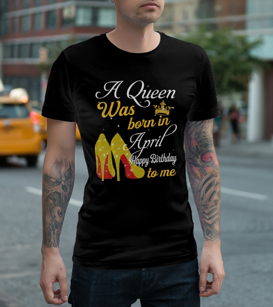 A Queen Was Born in April Happy Birthday To Me with Crown and High Heels T-Shirt