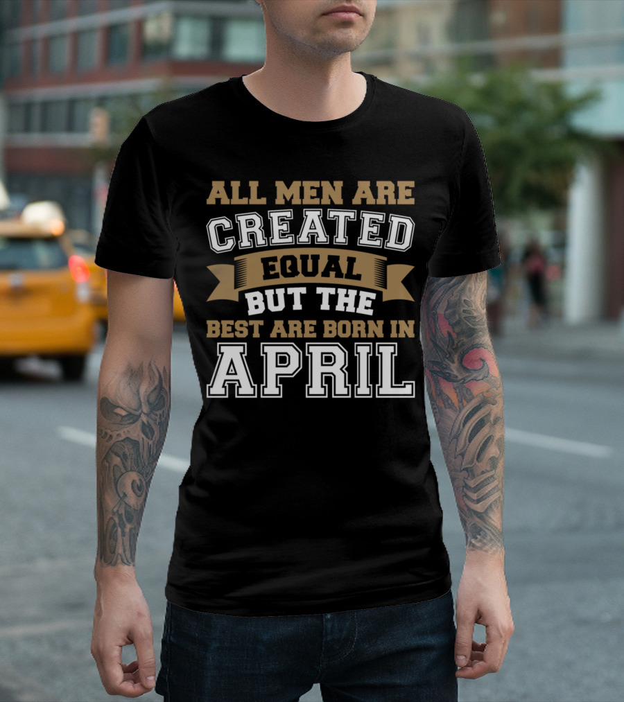 All Men Are Created Equal But The Best Are Born In April T-Shirt