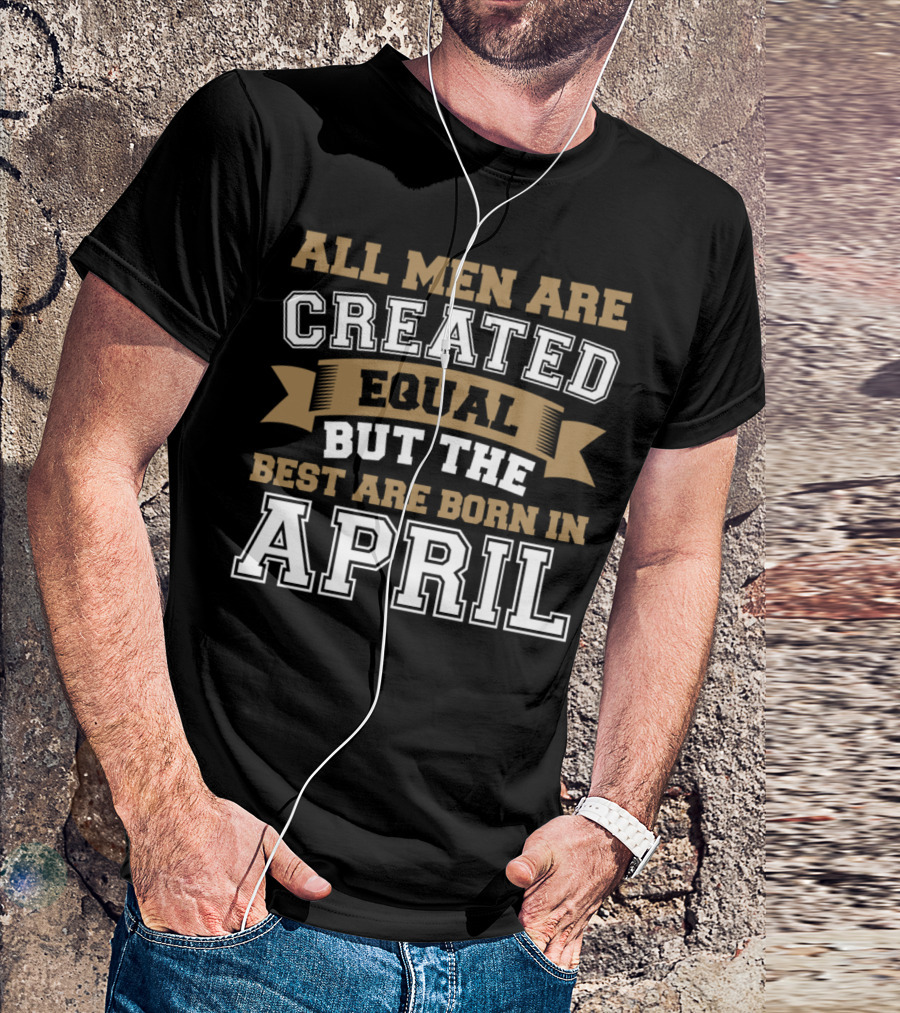 All Men Are Created Equal But The Best Are Born In April T-Shirt