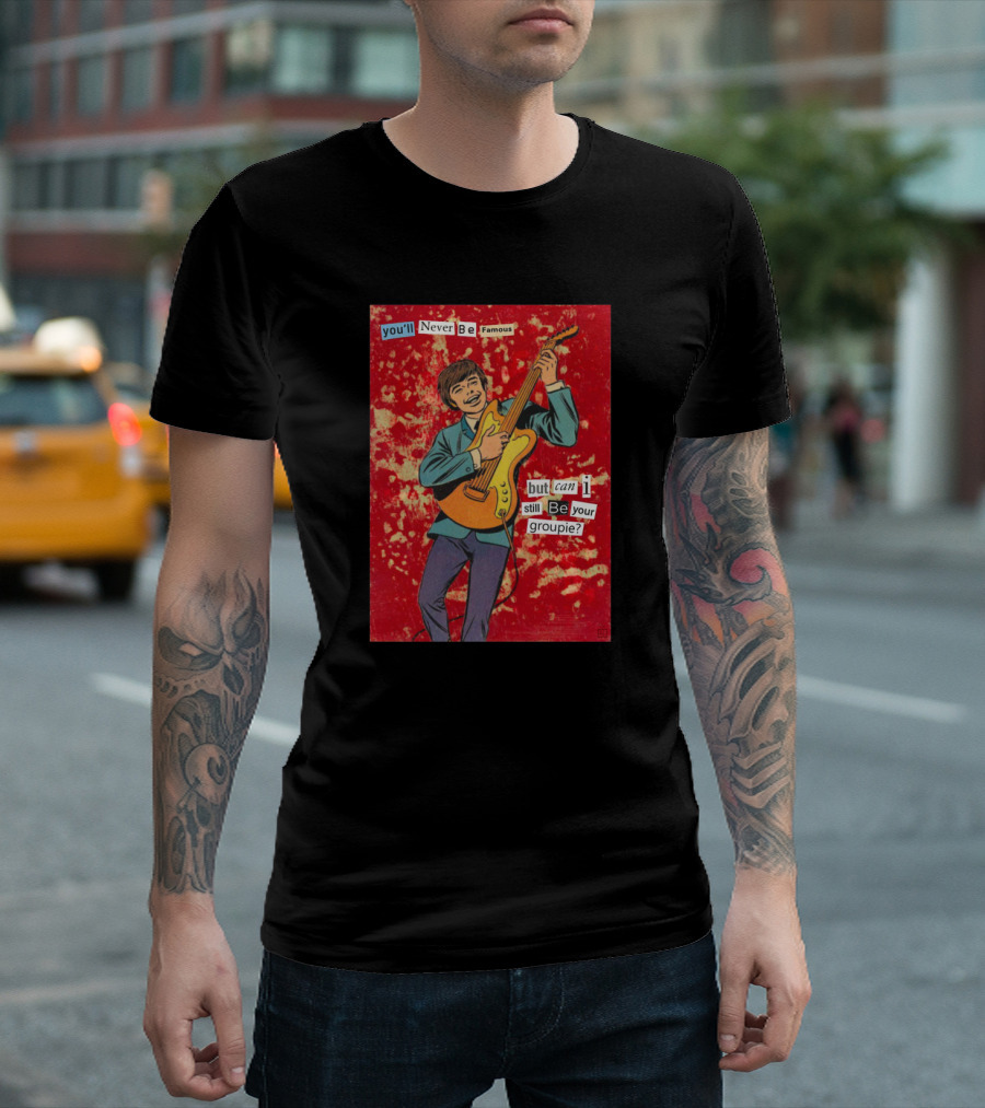 You'll Never Be Famous But Can I Still Be Your Groupie T-Shirt
