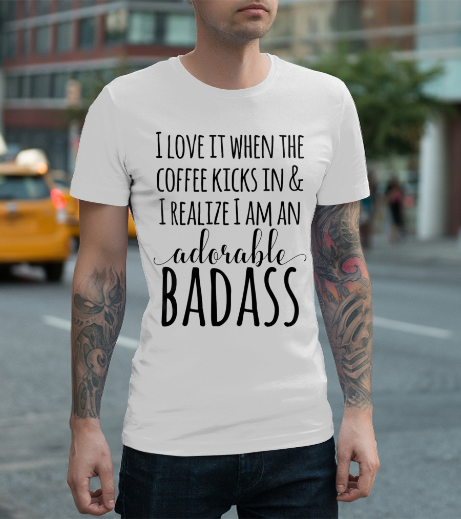 I Love It When the Coffee Kicks In and I Realize I Am an Adorable Badass Empowerment T-Shirt
