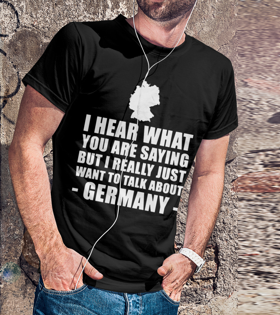 I Hear What You Are Saying But I Really Just Want To Talk About Germany Map T-Shirt