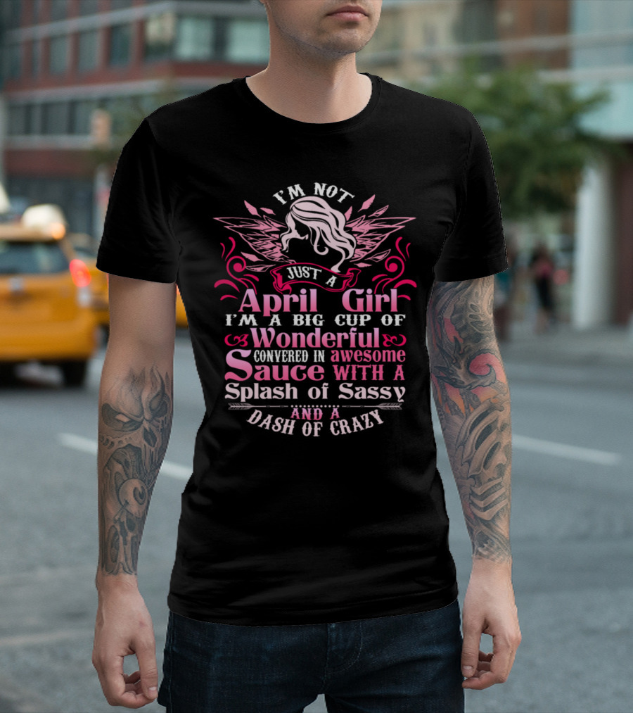 I'm Not Just A April Girl I'm A Big Cup Of Wonderful Covered In Awesome Sauce With A Splash Of Sassy And A Dash Of Crazy T-Shirt