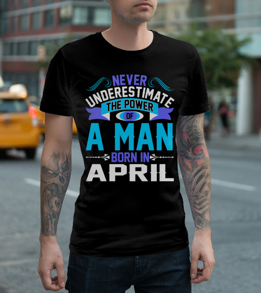 Never Underestimate The Power Of A Man Born In April Bold Motivational T-Shirt
