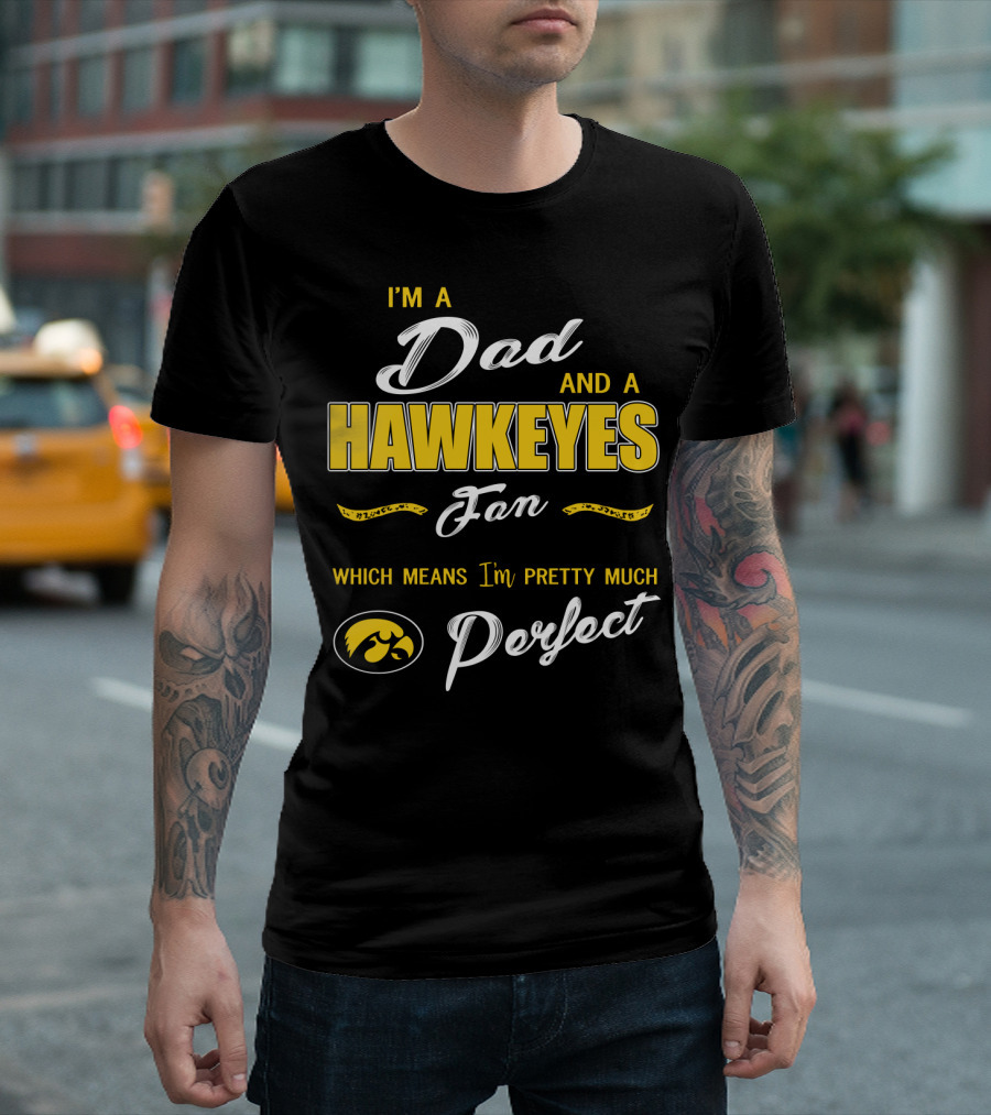 I'm A Dad And A Hawkeyes Fan Which Means I'm Pretty Much Perfect T-Shirt