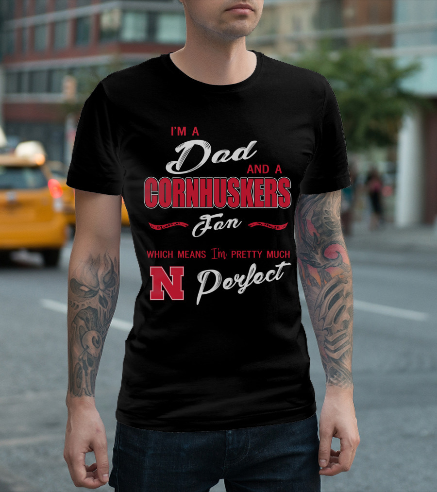 I'm A Dad And A Cornhuskers Fan Which Means I'm Pretty Much Perfect N T-Shirt