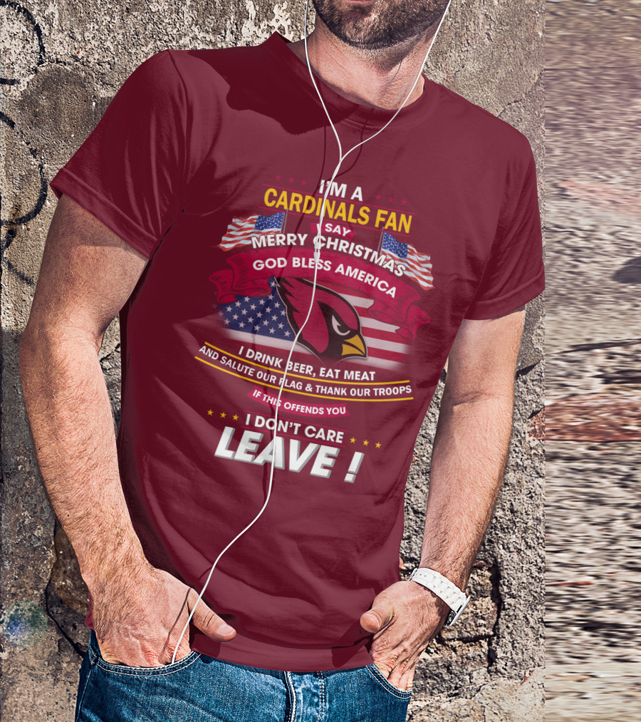 I'm A Cardinals Fan Merry Christmas God Bless America I Drink Beer Eat Meat Salute Our Flag Thank Our Troops If This Offends You I Don't Care Leave T-Shirt