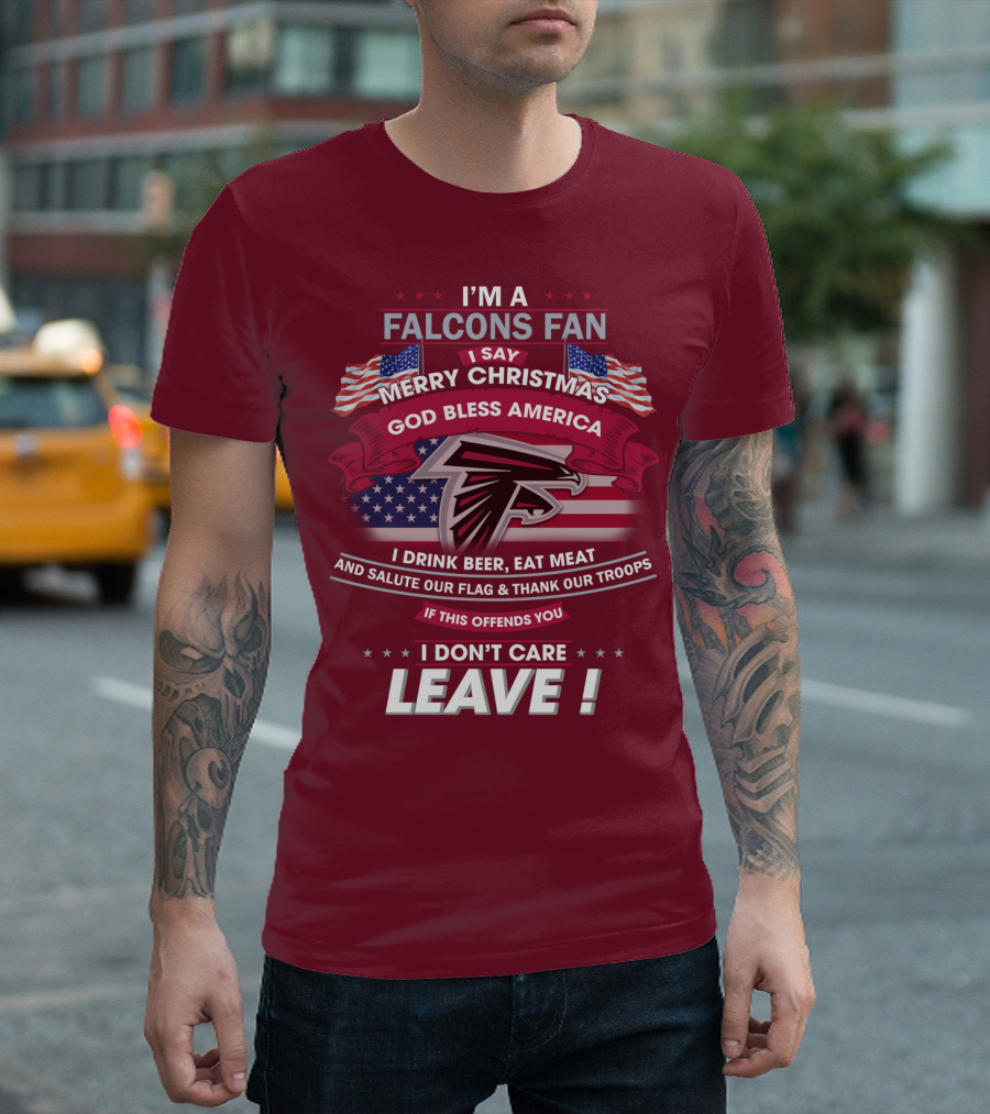 I'm A Falcons Fan I Say Merry Christmas God Bless America I Drink Beer Eat Meat And Salute Our Flag & Thank Our Troops If This Offends You I Don't Care Leave T-Shirt