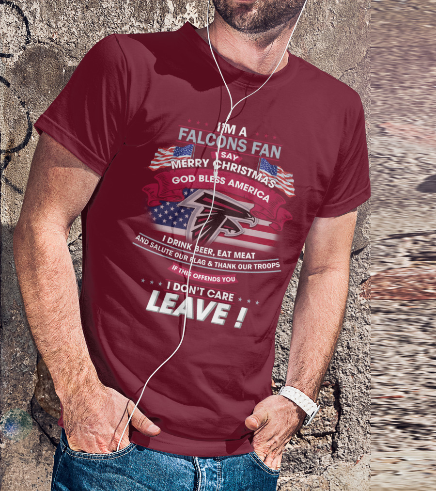 I'm A Falcons Fan I Say Merry Christmas God Bless America I Drink Beer Eat Meat And Salute Our Flag & Thank Our Troops If This Offends You I Don't Care Leave T-Shirt