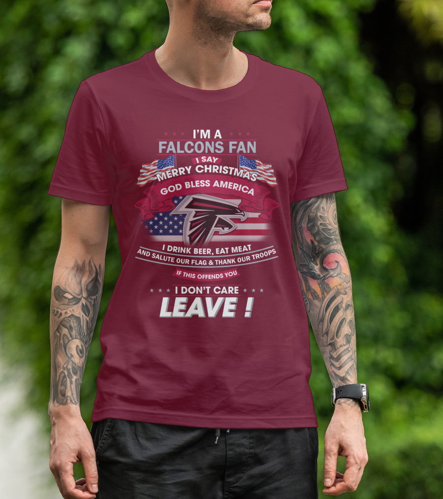 I'm A Falcons Fan I Say Merry Christmas God Bless America I Drink Beer Eat Meat And Salute Our Flag & Thank Our Troops If This Offends You I Don't Care Leave T-Shirt