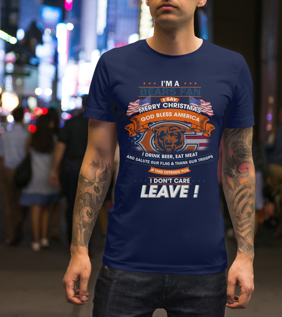 I'm A Bears Fan Merry Christmas God Bless America I Drink Beer Eat Meat Salute Our Flag Thank Our Troops If This Offends You I Don't Care Leave T-Shirt
