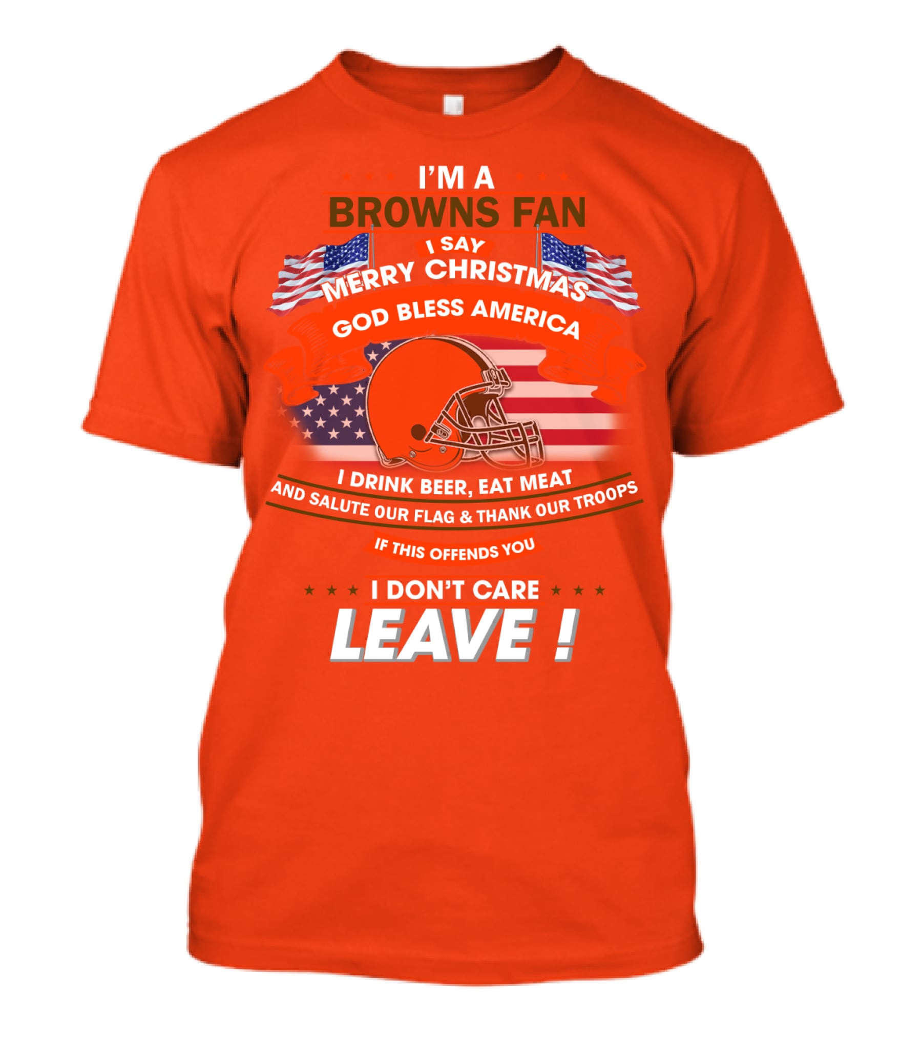 I'm A Browns Fan I Say Merry Christmas God Bless America I Drink Beer Eat Meat And Salute Our Flag & Thank Our Troops If This Offends You I Don't Care Leave T-Shirt