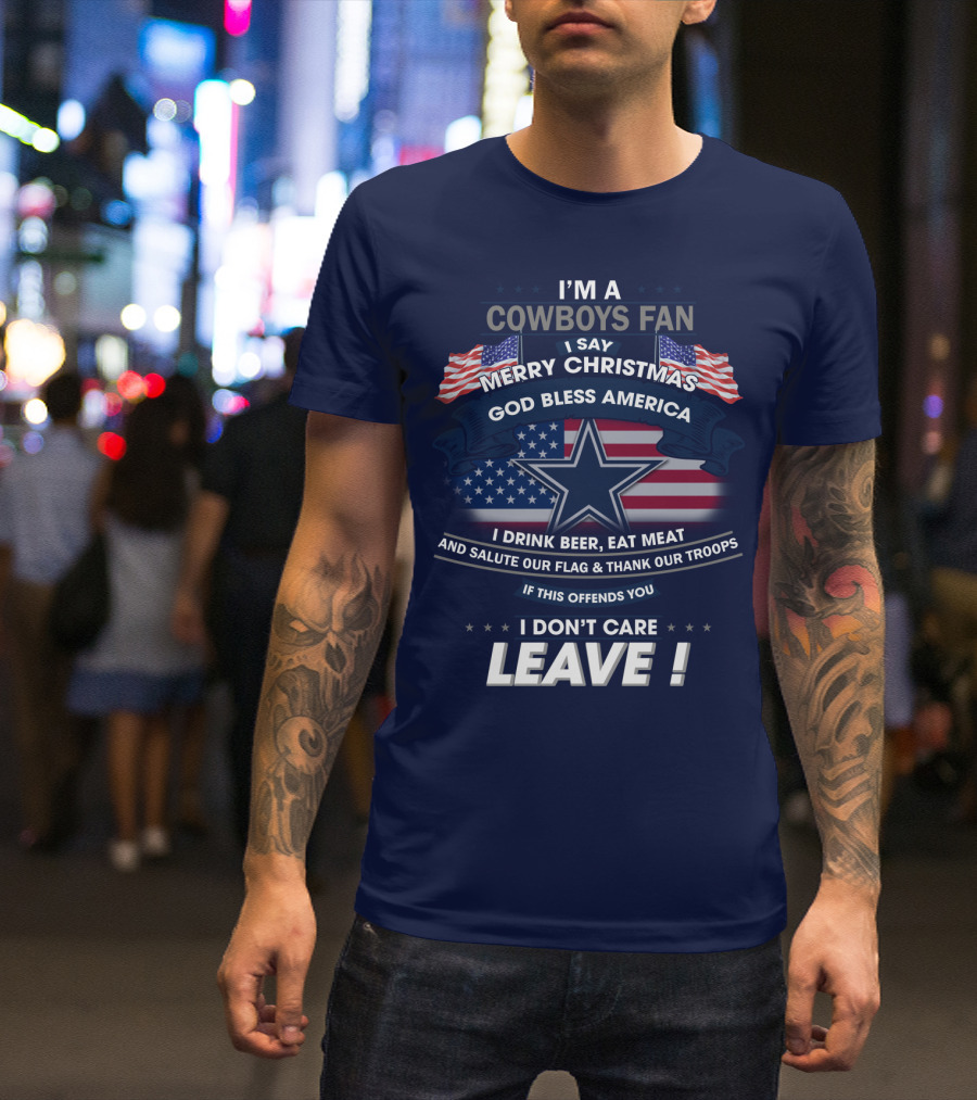 I'm A Cowboys Fan I Say Merry Christmas God Bless America I Drink Beer Eat Meat And Salute Our Flag Thank Our Troops If This Offends You I Don't Care Leave T-Shirt