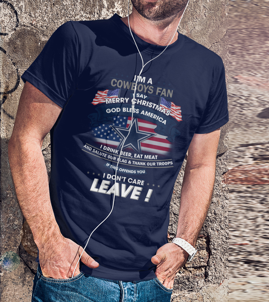 I'm A Cowboys Fan I Say Merry Christmas God Bless America I Drink Beer Eat Meat And Salute Our Flag Thank Our Troops If This Offends You I Don't Care Leave T-Shirt