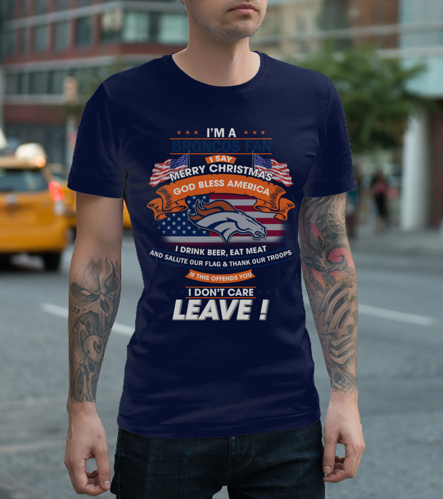 I'm A Broncos Fan Merry Christmas God Bless America I Drink Beer Eat Meat Salute Our Flag Thank Our Troops If This Offends You I Don't Care Leave T-Shirt