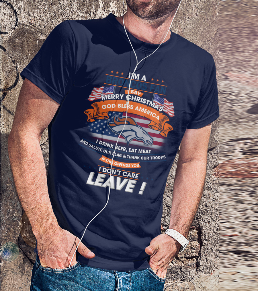I'm A Broncos Fan Merry Christmas God Bless America I Drink Beer Eat Meat Salute Our Flag Thank Our Troops If This Offends You I Don't Care Leave T-Shirt