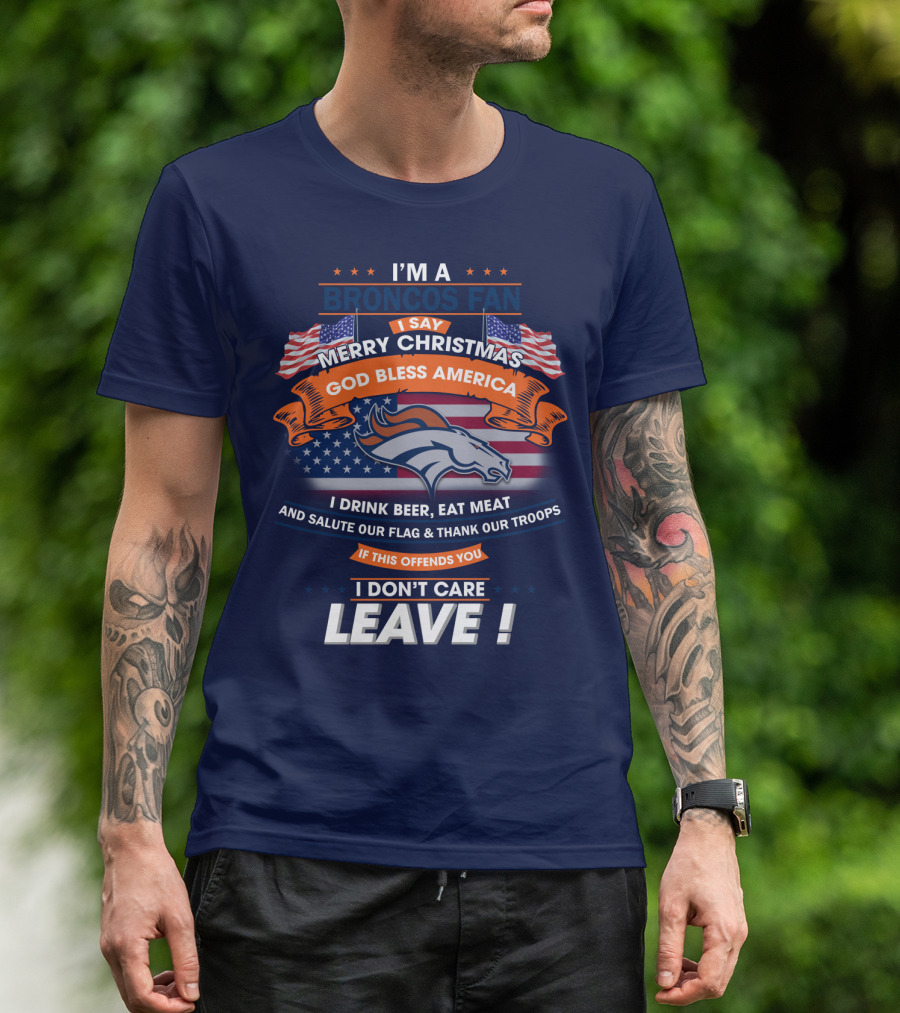 I'm A Broncos Fan Merry Christmas God Bless America I Drink Beer Eat Meat Salute Our Flag Thank Our Troops If This Offends You I Don't Care Leave T-Shirt