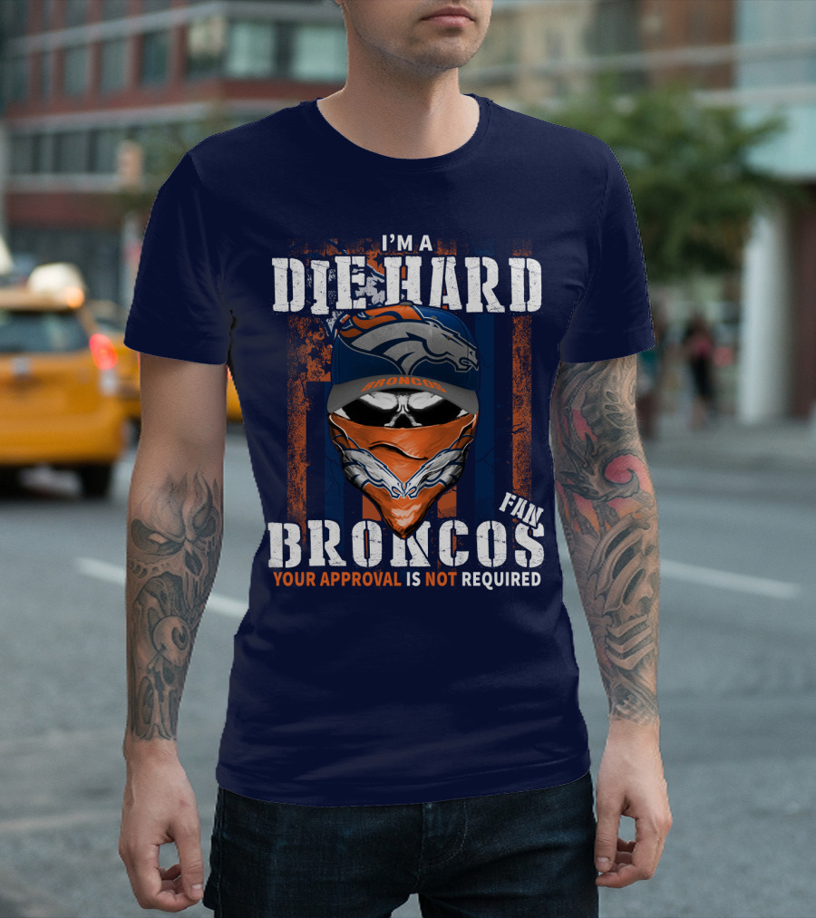 I'm A Die Hard Denver Broncos Fan Your Approval Is Not Required T-Shirt