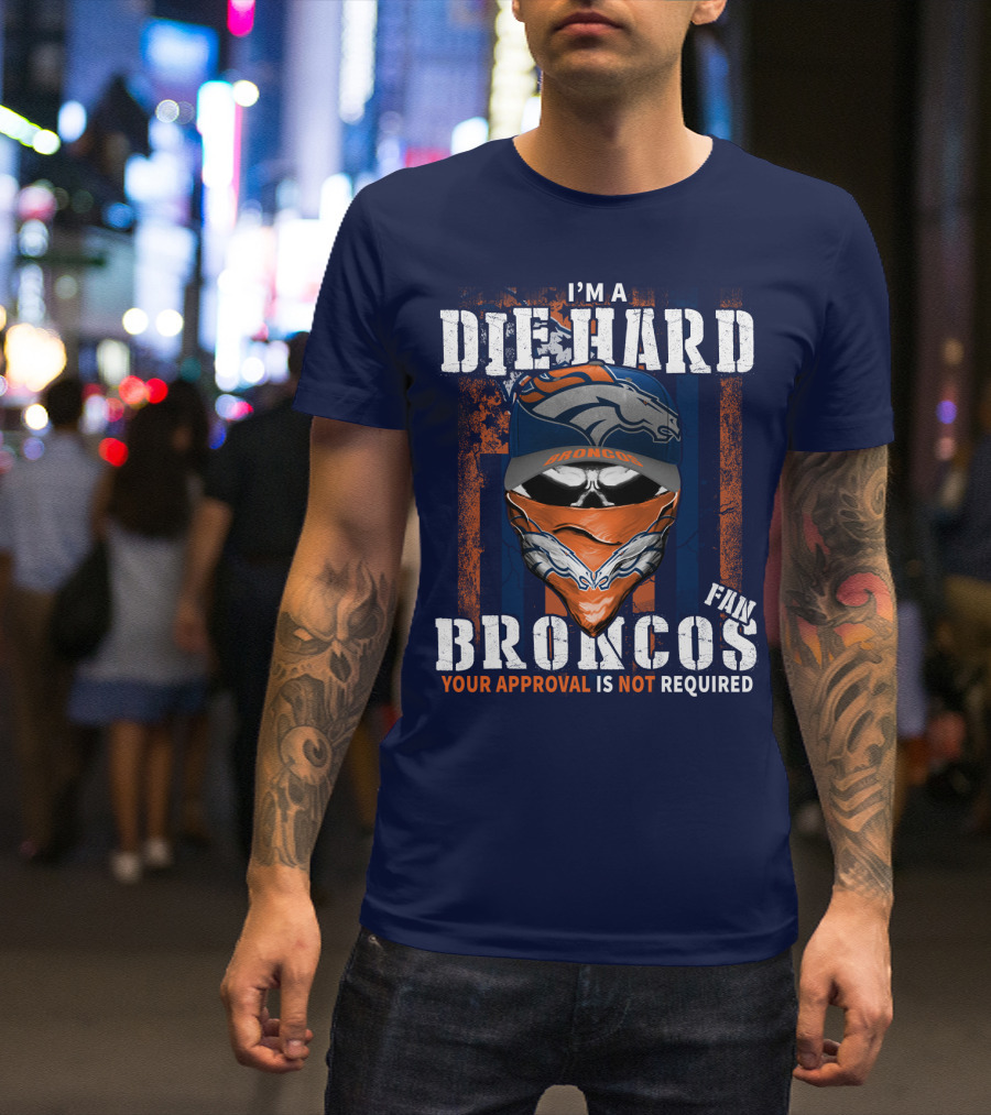 I'm A Die Hard Denver Broncos Fan Your Approval Is Not Required T-Shirt