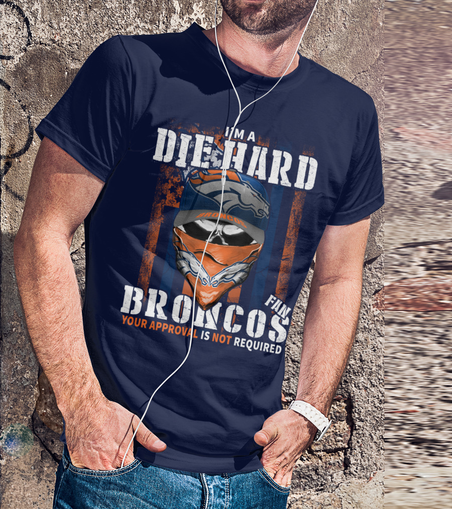 I'm A Die Hard Denver Broncos Fan Your Approval Is Not Required T-Shirt