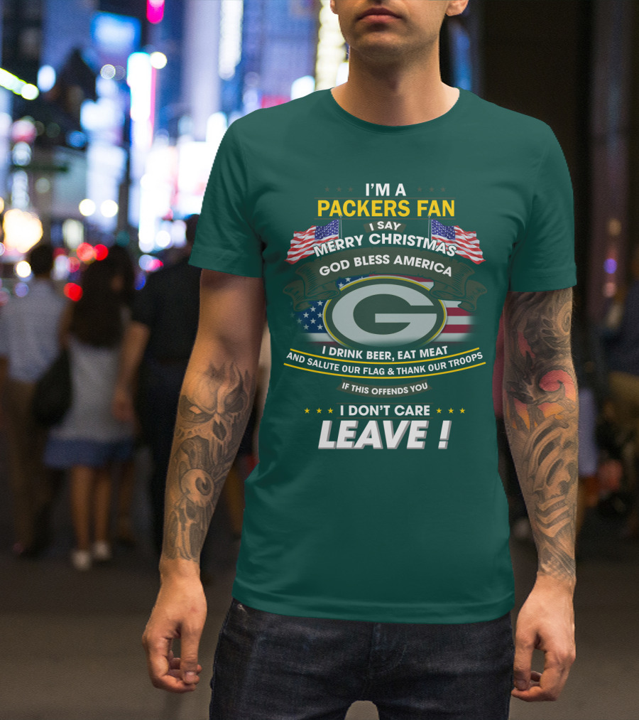 I'm A Packers Fan I Say Merry Christmas God Bless America I Drink Beer Eat Meat And Salute Our Flag And Thank Our Troops If This Offends You I Don't Care Leave T-Shirt