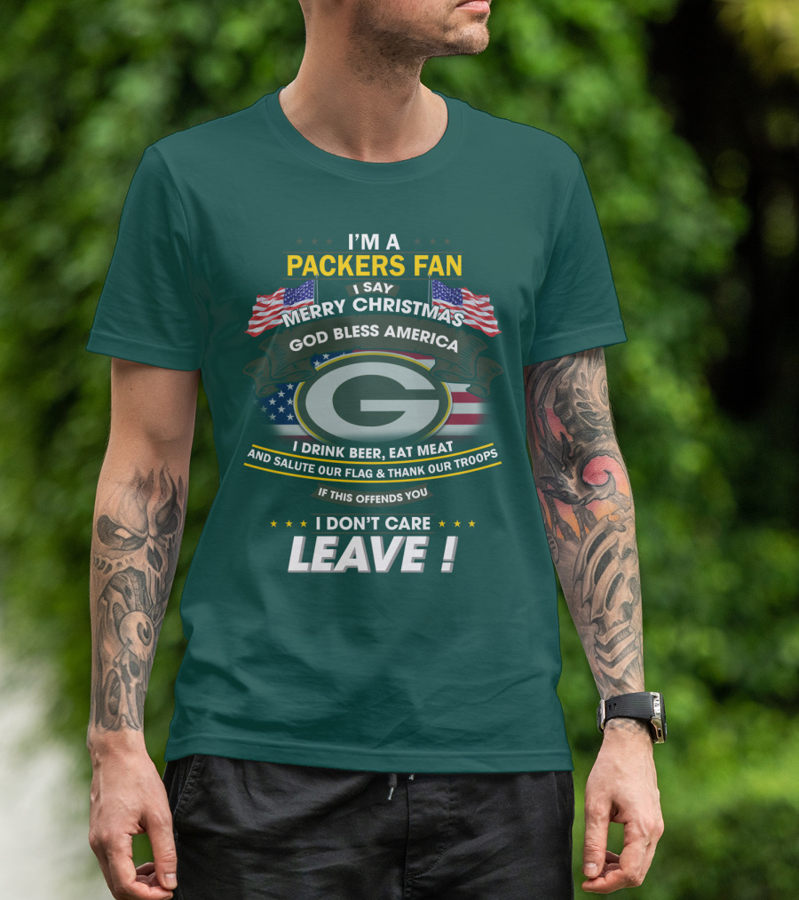 I'm A Packers Fan I Say Merry Christmas God Bless America I Drink Beer Eat Meat And Salute Our Flag And Thank Our Troops If This Offends You I Don't Care Leave T-Shirt