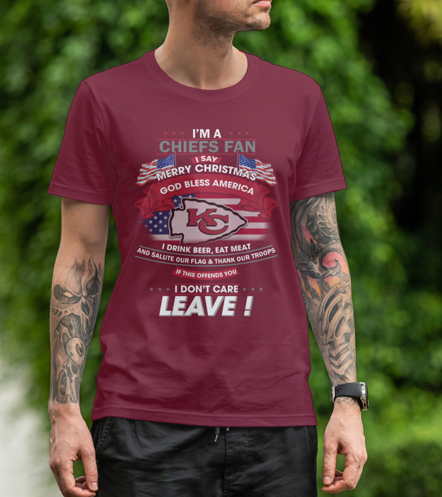 I'm A Chiefs Fan I Say Merry Christmas God Bless America Drink Beer Eat Meat Salute Flag Thank Troops If This Offends You I Don't Care Leave T-Shirt