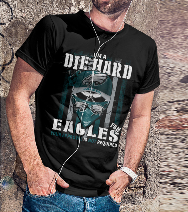 I'm A Die Hard Eagles Fan Your Approval Is Not Required T-Shirt