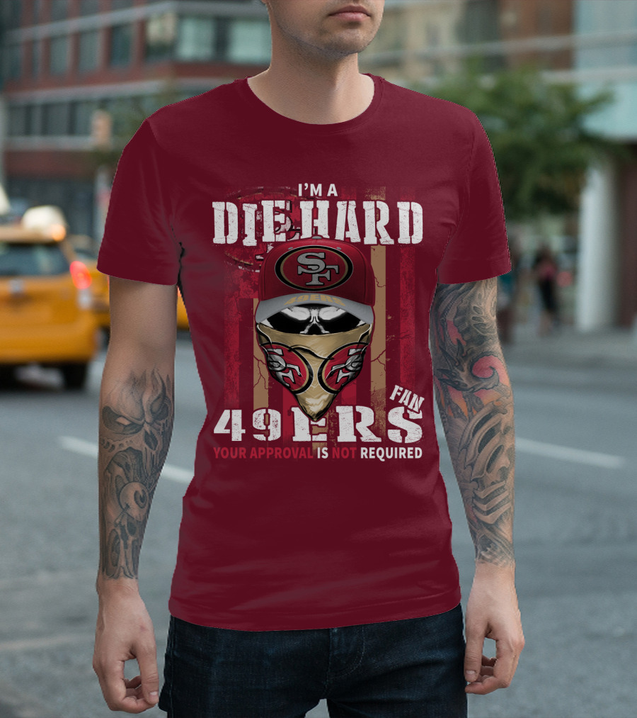 I'm A Die Hard 49ers Fan Your Approval Is Not Required T-Shirt