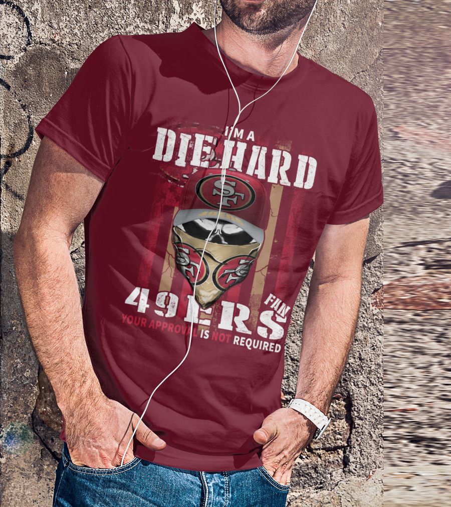 I'm A Die Hard 49ers Fan Your Approval Is Not Required T-Shirt
