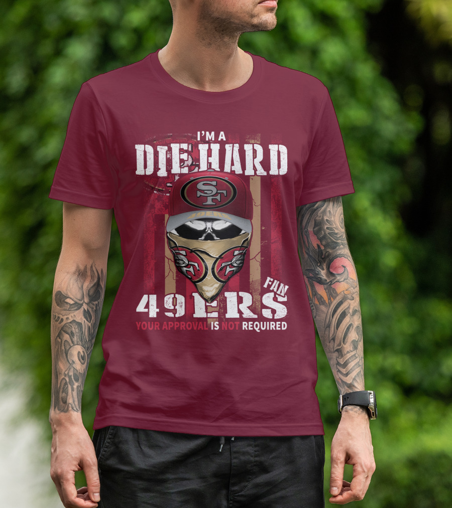 I'm A Die Hard 49ers Fan Your Approval Is Not Required T-Shirt