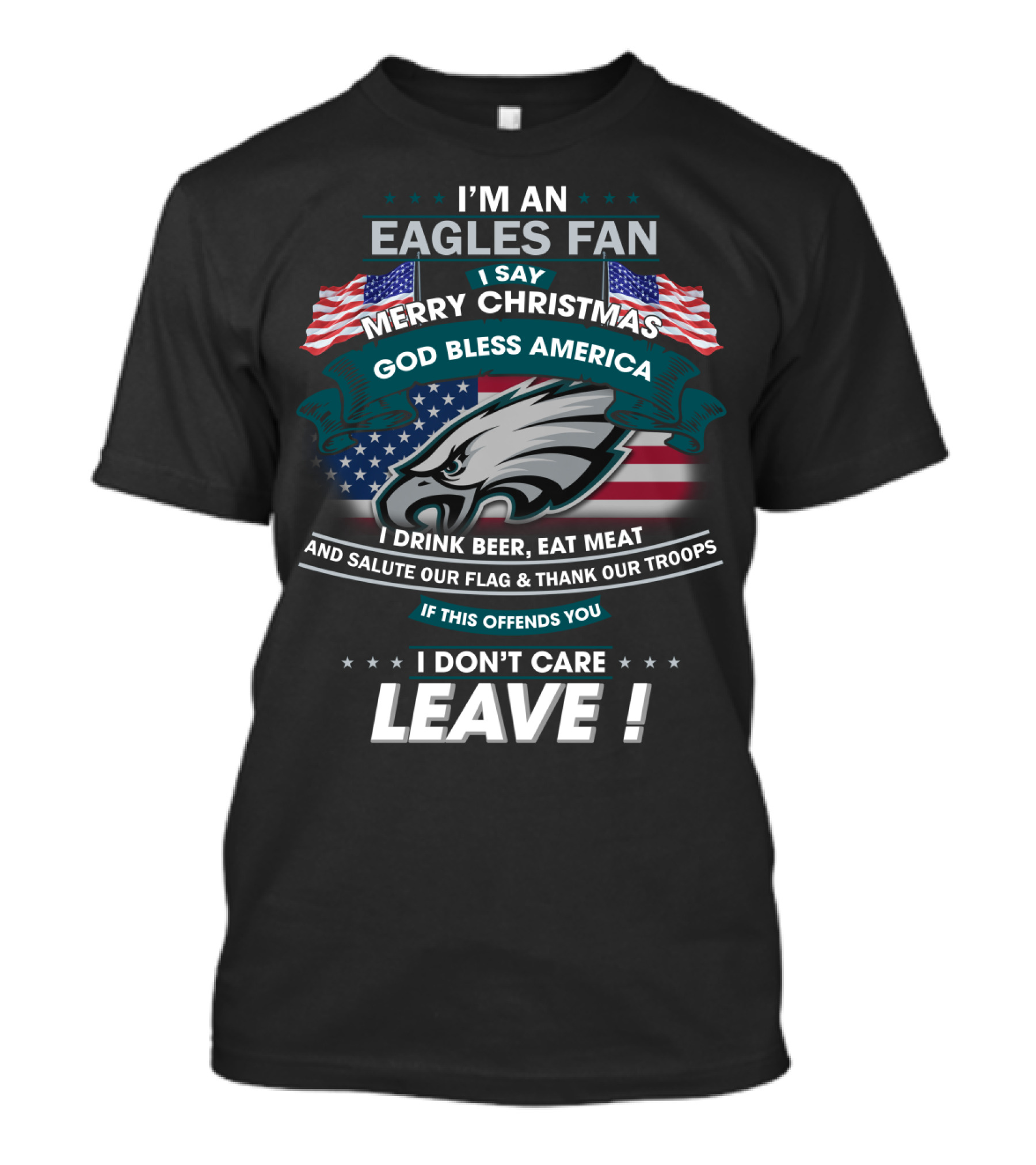 I'm An Eagles Fan I Say Merry Christmas God Bless America I Drink Beer Eat Meat And Salute Our Flag And Thank Our Troops If This Offends You I Don't Care Leave T-Shirt