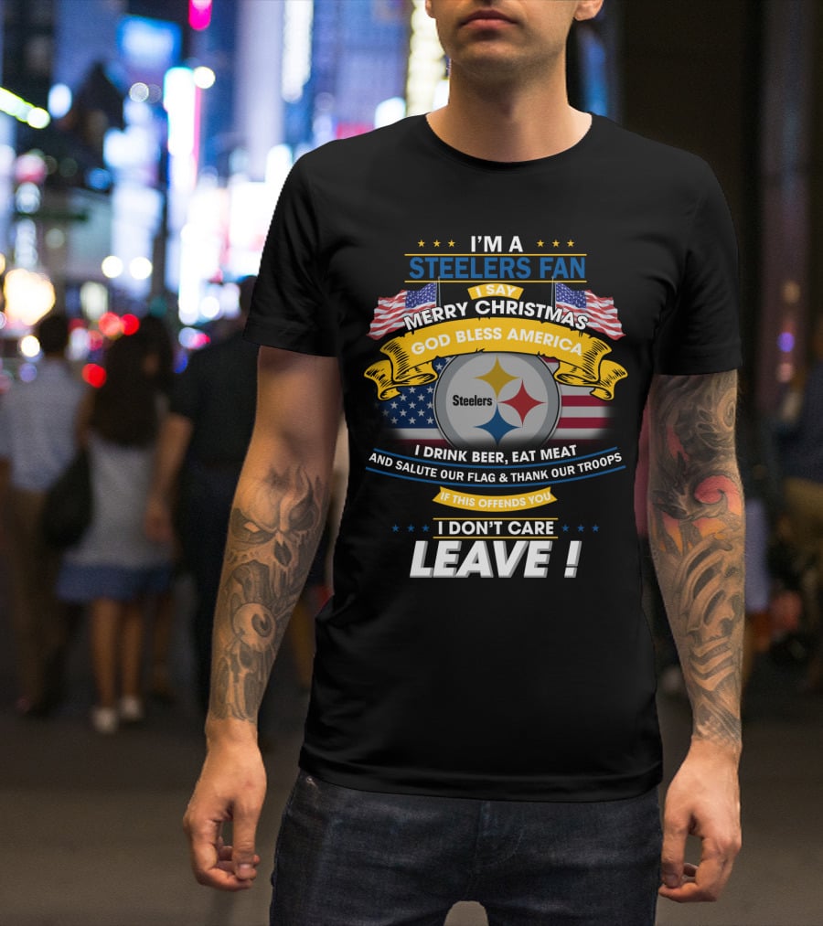 I'm A Steelers Fan Merry Christmas God Bless America I Drink Beer Eat Meat Salute Our Flag Thank Our Troops If This Offends You I Don't Care Leave T-Shirt