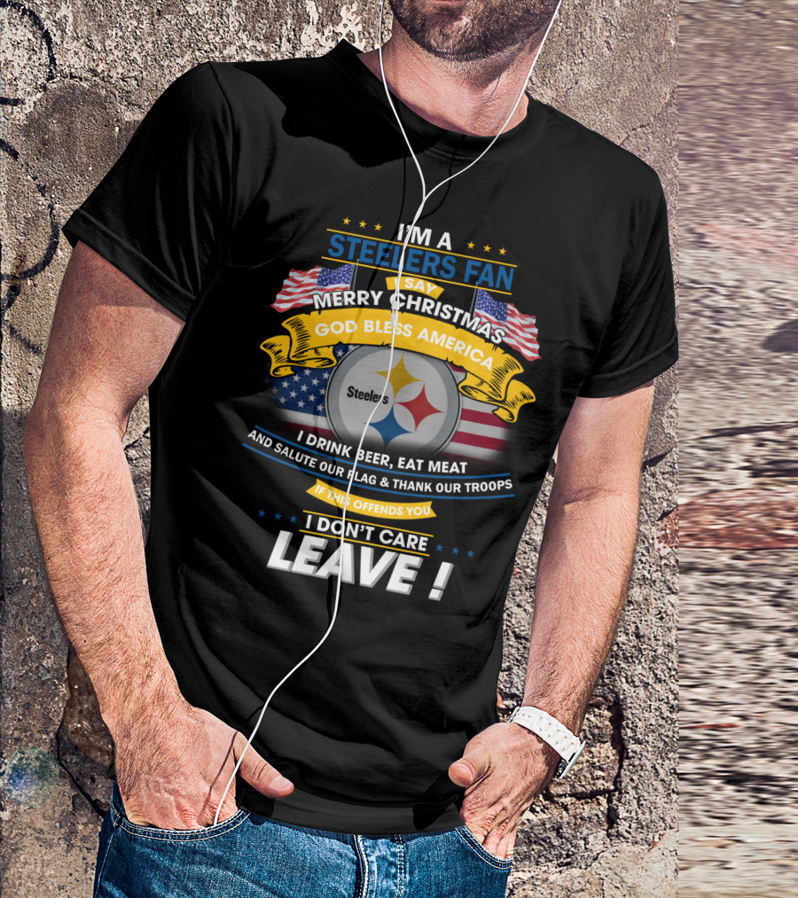 I'm A Steelers Fan Merry Christmas God Bless America I Drink Beer Eat Meat Salute Our Flag Thank Our Troops If This Offends You I Don't Care Leave T-Shirt